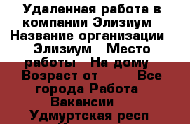 Удаленная работа в компании Элизиум › Название организации ­ Элизиум › Место работы ­ На дому › Возраст от ­ 16 - Все города Работа » Вакансии   . Удмуртская респ.,Ижевск г.